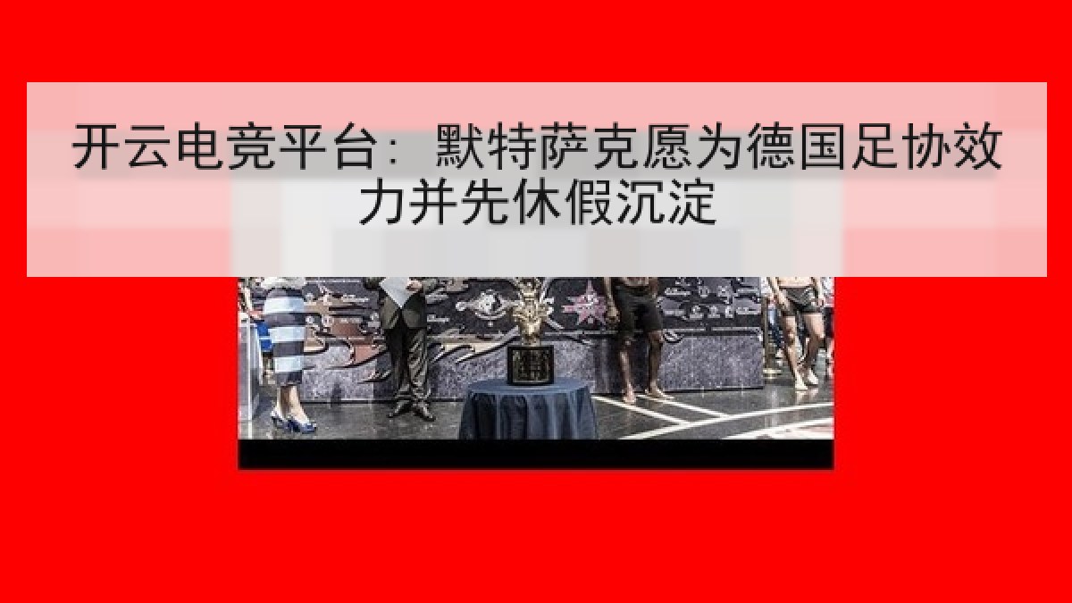 开云电竞平台: 默特萨克愿为德国足协效力并先休假沉淀 开云电竞平台: 默特萨克愿为德国足协效力并先休假沉淀