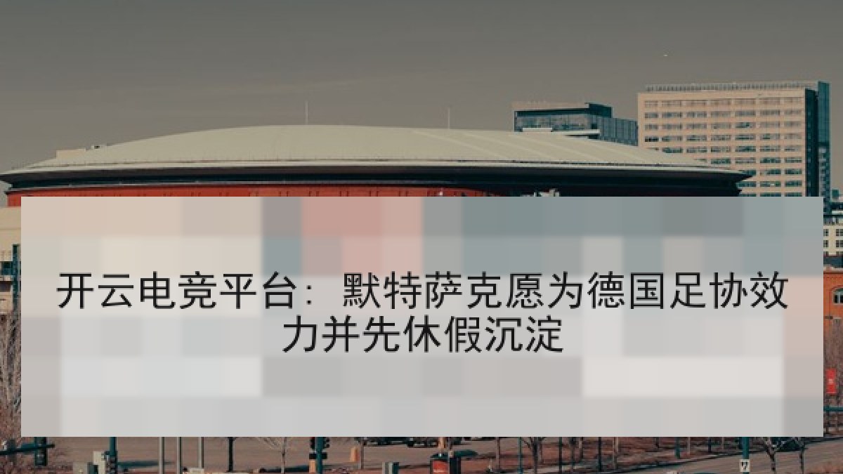 开云电竞平台: 默特萨克愿为德国足协效力并先休假沉淀