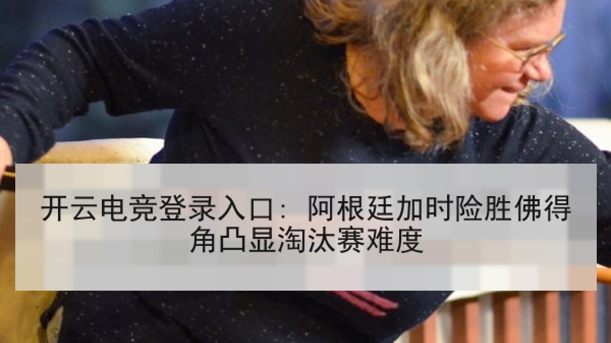 开云电竞登录入口: 阿根廷加时险胜佛得角凸显淘汰赛难度