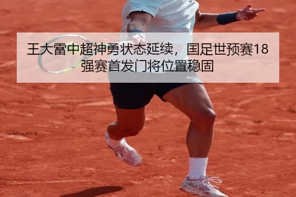 王大雷中超神勇状态延续，国足世预赛18强赛首发门将位置稳固