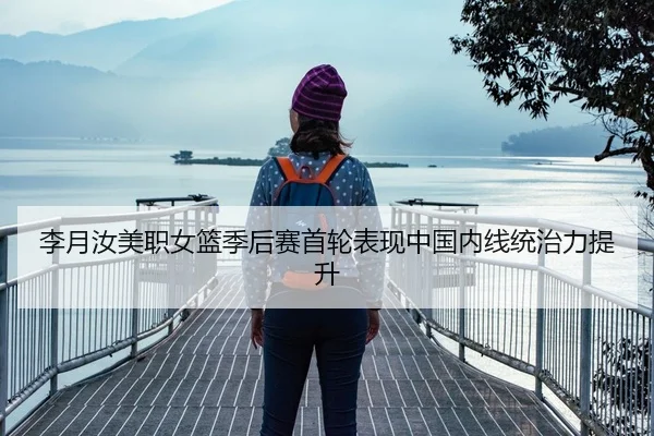 李月汝美职女篮季后赛首轮表现中国内线统治力提升