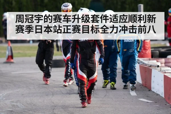 周冠宇的赛车升级套件适应顺利新赛季日本站正赛目标全力冲击前八
