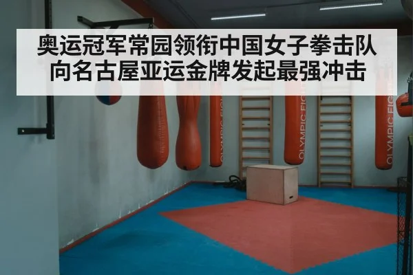 奥运冠军常园领衔中国女子拳击队向名古屋亚运金牌发起最强冲击
