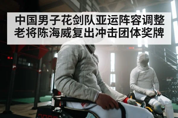 中国男子花剑队亚运阵容调整 老将陈海威复出冲击团体奖牌