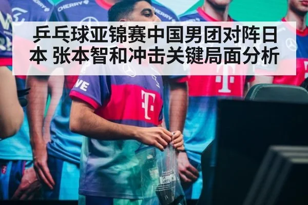 乒乓球亚锦赛中国男团对阵日本 张本智和冲击关键局面分析