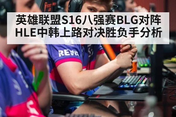 英雄联盟S16八强赛BLG对阵HLE中韩上路对决胜负手分析