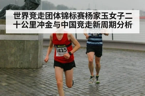 世界竞走团体锦标赛杨家玉女子二十公里冲金与中国竞走新周期分析